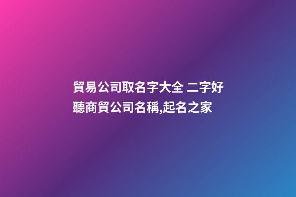 貿易公司取名字大全 二字好聽商貿公司名稱,起名之家-第1張-公司起名-玄機派